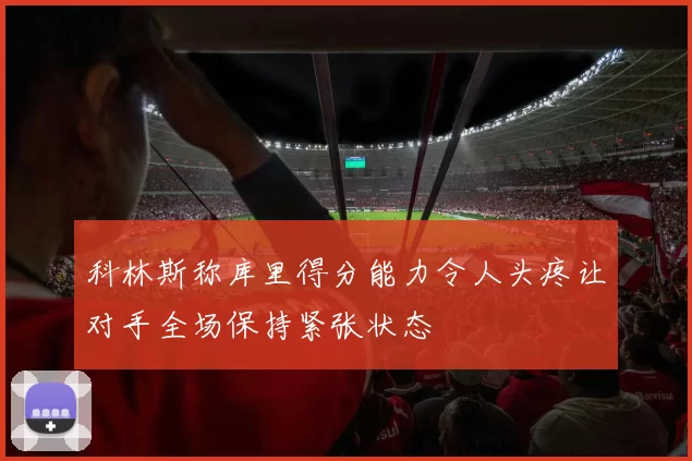 科林斯称库里得分能力令人头疼让对手全场保持紧张状态