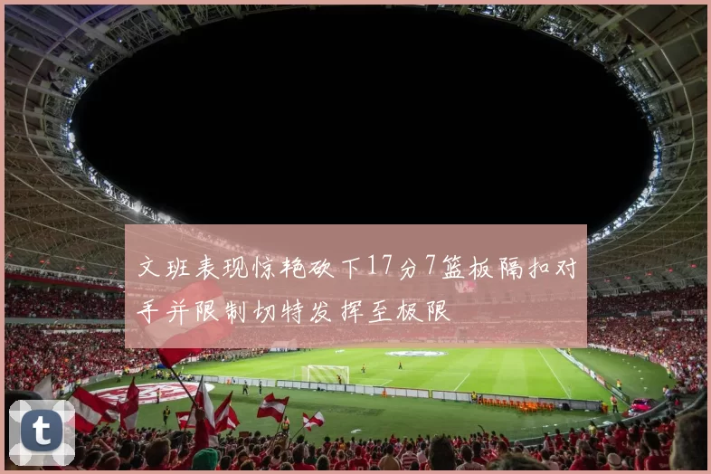文班表现惊艳砍下17分7篮板隔扣对手并限制切特发挥至极限