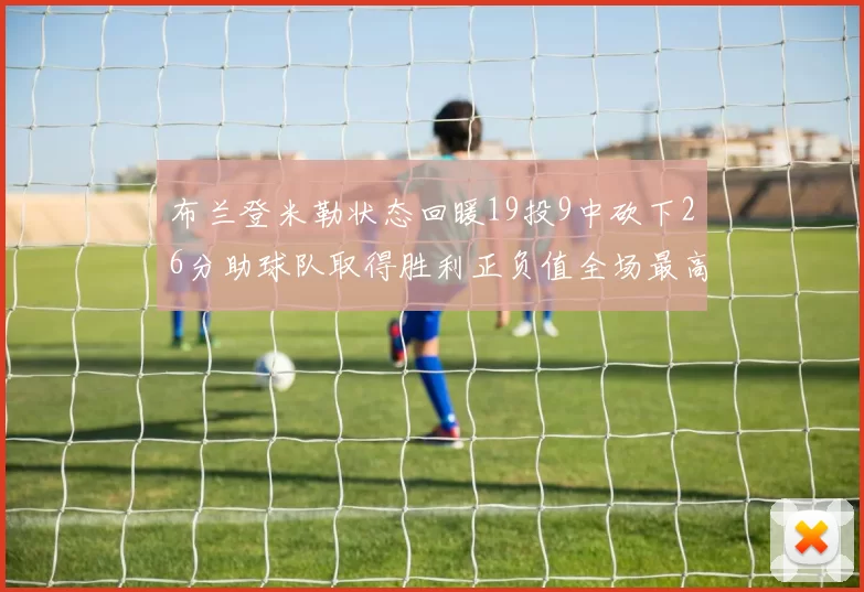 布兰登米勒状态回暖19投9中砍下26分助球队取得胜利正负值全场最高