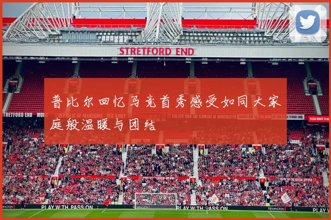 普比尔回忆马竞首秀感受如同大家庭般温暖与团结