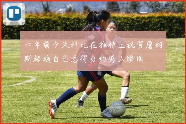 六年前今天科比在推特上祝贺詹姆斯超越自己总得分的感人瞬间