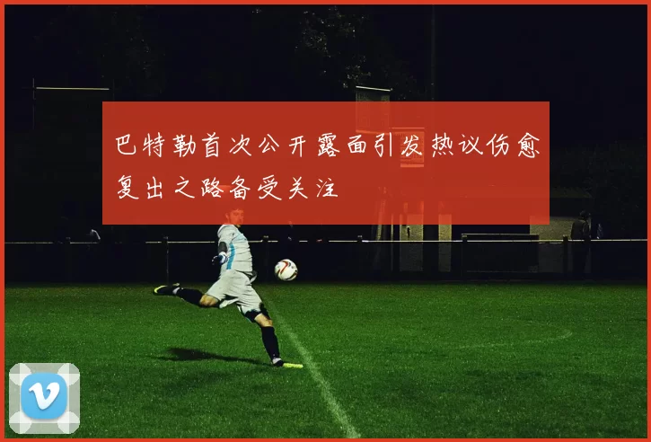 巴特勒首次公开露面引发热议伤愈复出之路备受关注