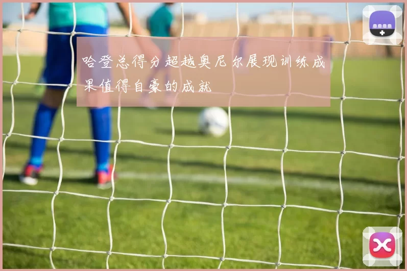哈登总得分超越奥尼尔展现训练成果值得自豪的成就