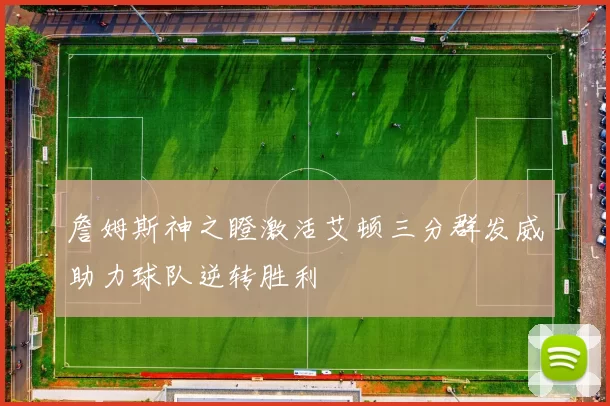 詹姆斯神之瞪激活艾顿三分群发威助力球队逆转胜利